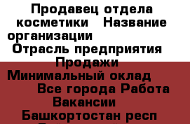 Продавец отдела косметики › Название организации ­ Dimond Style › Отрасль предприятия ­ Продажи › Минимальный оклад ­ 21 000 - Все города Работа » Вакансии   . Башкортостан респ.,Баймакский р-н